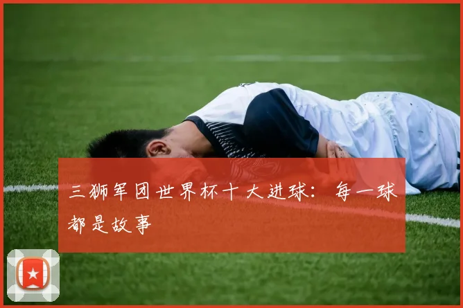 三狮军团世界杯十大进球:每一球都是故事