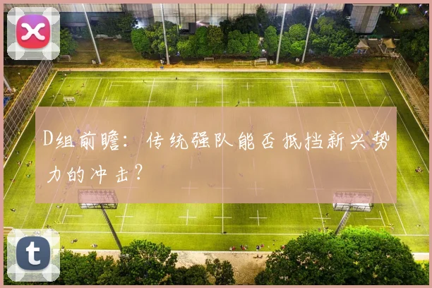 D组前瞻:传统强队能否抵挡新兴势力的冲击?