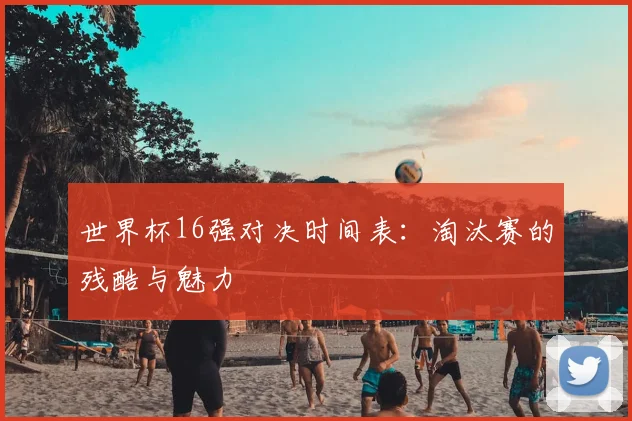 世界杯16强对决时间表：淘汰赛的残酷与魅力