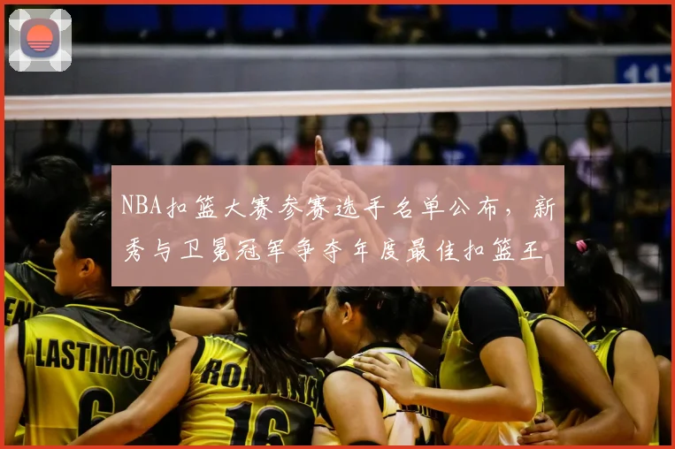 NBA扣篮大赛参赛选手名单公布，新秀与卫冕冠军争夺年度最佳扣篮王
