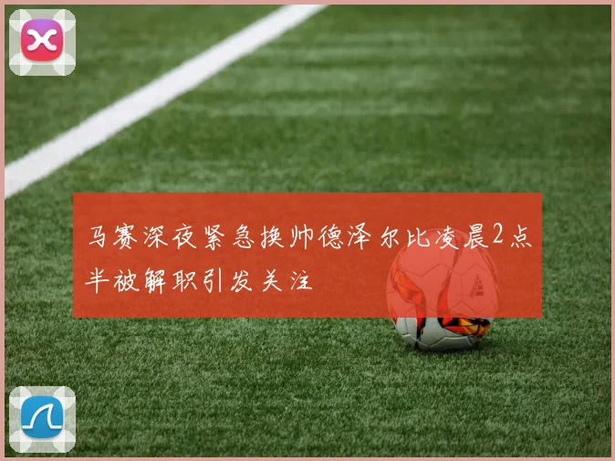 马赛深夜紧急换帅德泽尔比凌晨2点半被解职引发关注