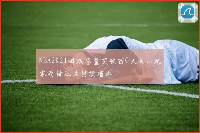 NBA2K21游戏容量突破百G大关，玩家存储压力持续增加