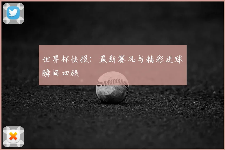 世界杯快报：最新赛况与精彩进球瞬间回顾