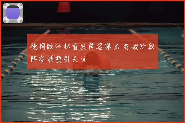 德国欧洲杯首发阵容曝光 备战阶段阵容调整引关注