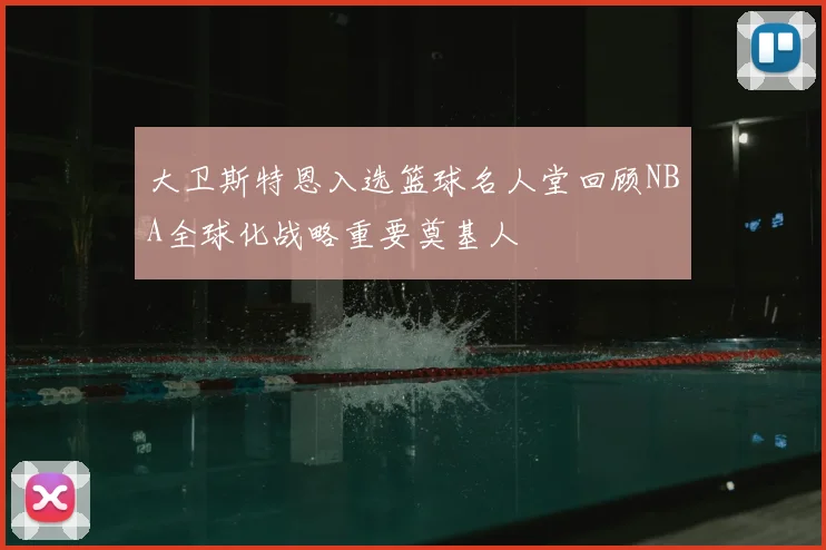 大卫斯特恩入选篮球名人堂回顾NBA全球化战略重要奠基人