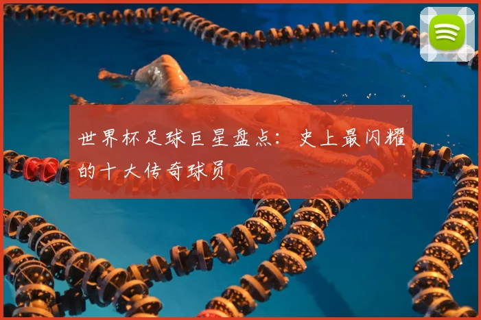 世界杯足球巨星盘点:史上最闪耀的十大传奇球员