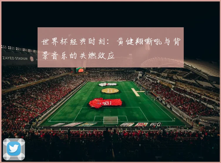 世界杯经典时刻：黄健翔嘶吼与背景音乐的共燃效应
