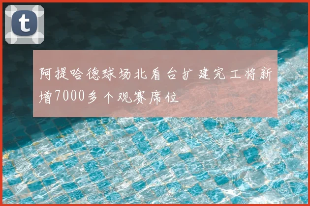 阿提哈德球场北看台扩建完工将新增7000多个观赛席位