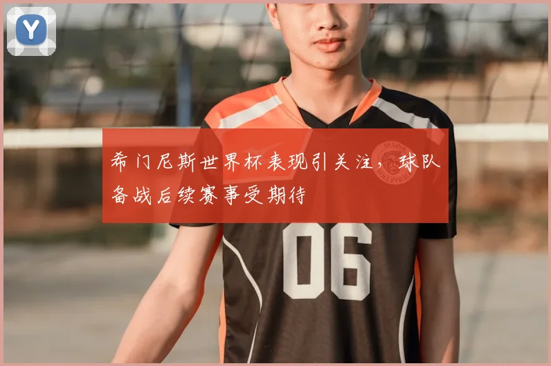 希门尼斯世界杯表现引关注,球队备战后续赛事受期待