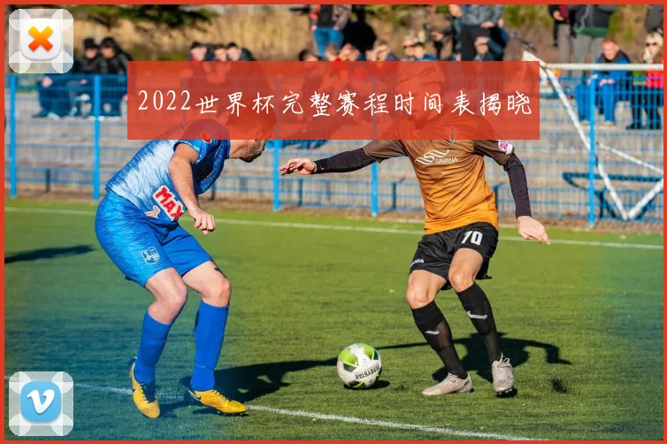 2022世界杯完整赛程时间表揭晓