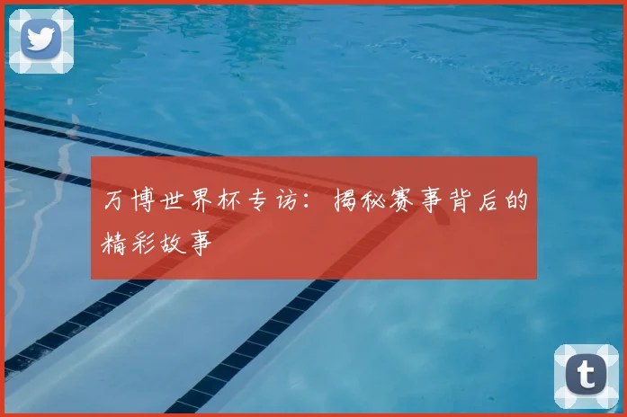 万博世界杯专访：揭秘赛事背后的精彩故事