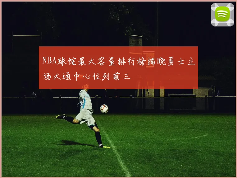 NBA球馆最大容量排行榜揭晓勇士主场大通中心位列前三
