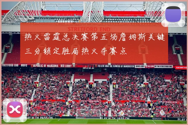 热火雷霆总决赛第五场詹姆斯关键三分锁定胜局热火夺赛点