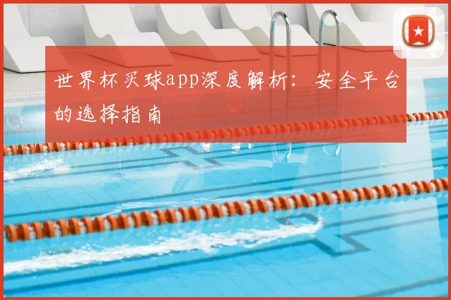 世界杯买球app深度解析：安全平台的选择指南