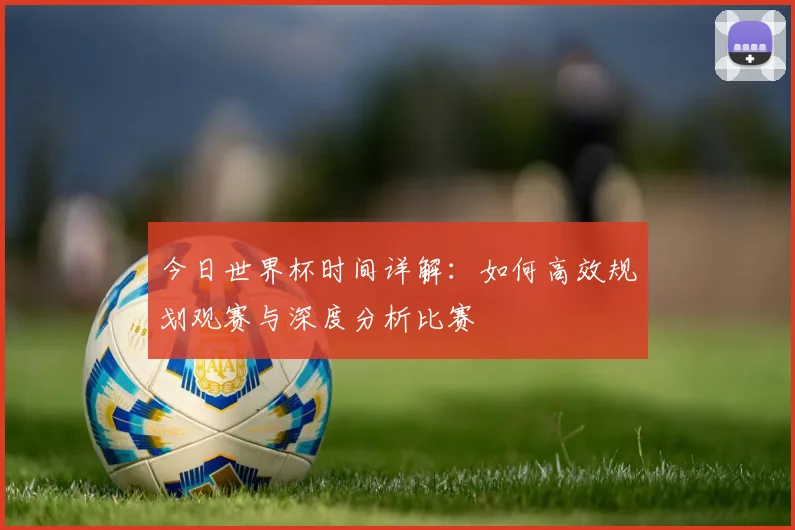 今日世界杯时间详解:如何高效规划观赛与深度分析比赛