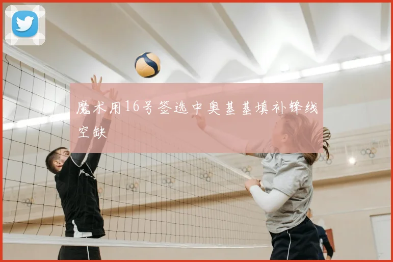 魔术用16号签选中奥基基填补锋线空缺