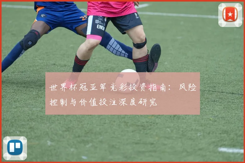 世界杯冠亚军竞彩投资指南：风险控制与价值投注深度研究