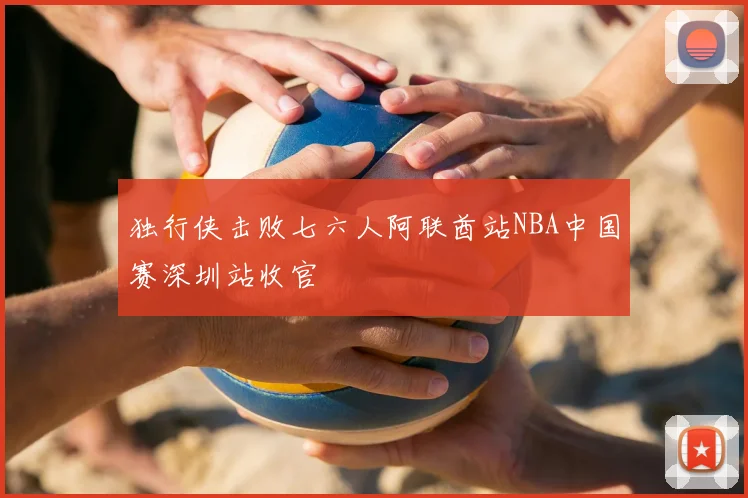 独行侠击败七六人阿联酋站NBA中国赛深圳站收官