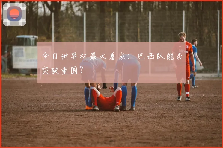 今日世界杯最大看点：巴西队能否突破重围？