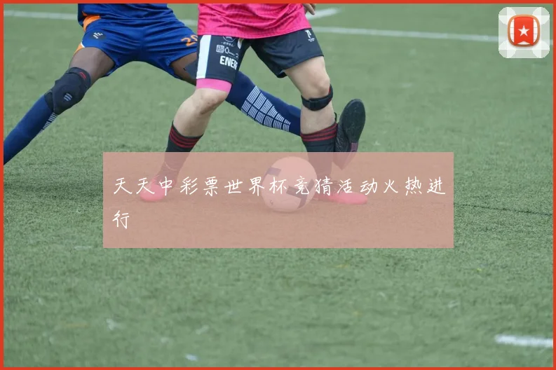 天天中彩票世界杯竞猜活动火热进行