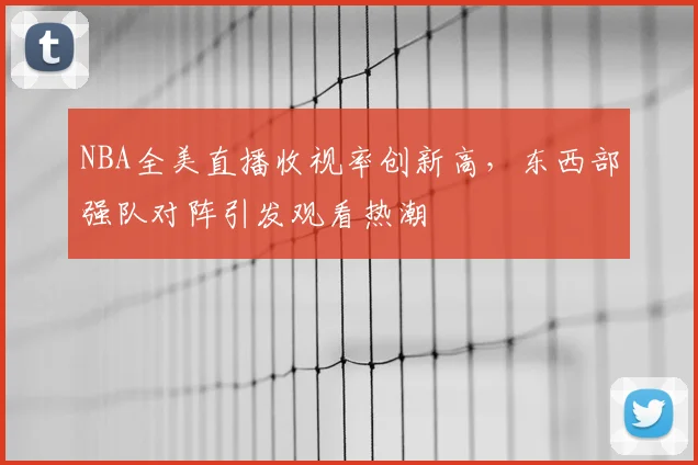 NBA全美直播收视率创新高,东西部强队对阵引发观看热潮