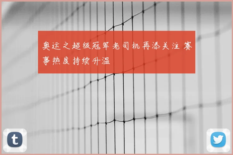 奥运之超级冠军老司机再添关注 赛事热度持续升温