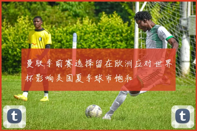 曼联季前赛选择留在欧洲应对世界杯影响美国夏季球市饱和