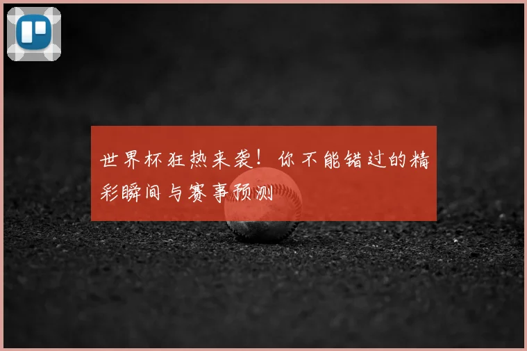 世界杯狂热来袭！你不能错过的精彩瞬间与赛事预测