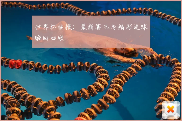 世界杯快报：最新赛况与精彩进球瞬间回顾