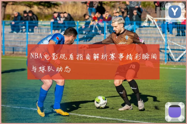 NBA电影观看指南解析赛事精彩瞬间与球队动态