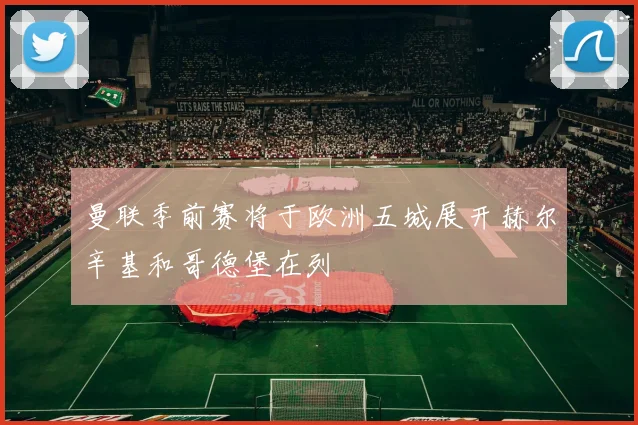 曼联季前赛将于欧洲五城展开赫尔辛基和哥德堡在列