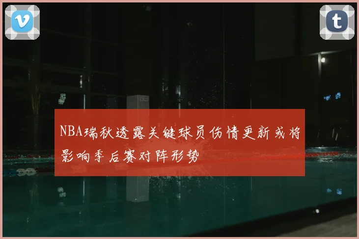 NBA瑞秋透露关键球员伤情更新或将影响季后赛对阵形势