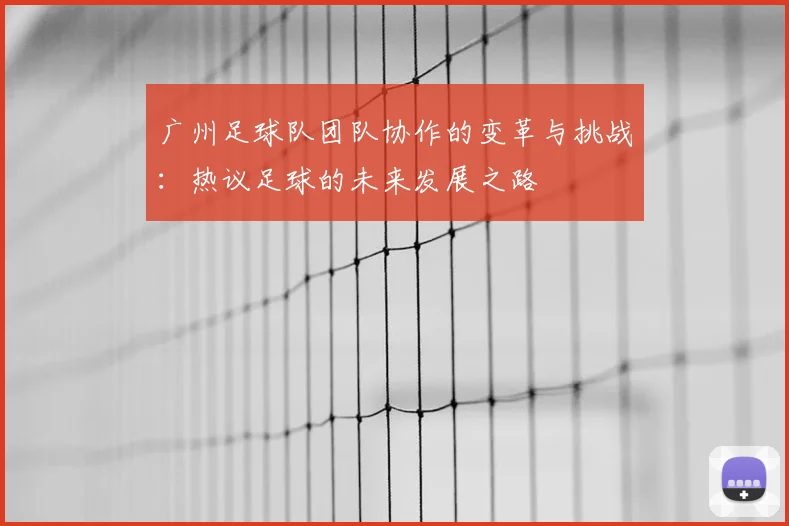 广州足球队团队协作的变革与挑战：热议足球的未来发展之路
