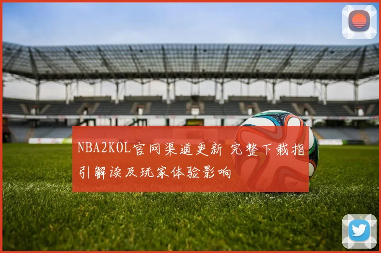 NBA2KOL官网渠道更新 完整下载指引解读及玩家体验影响