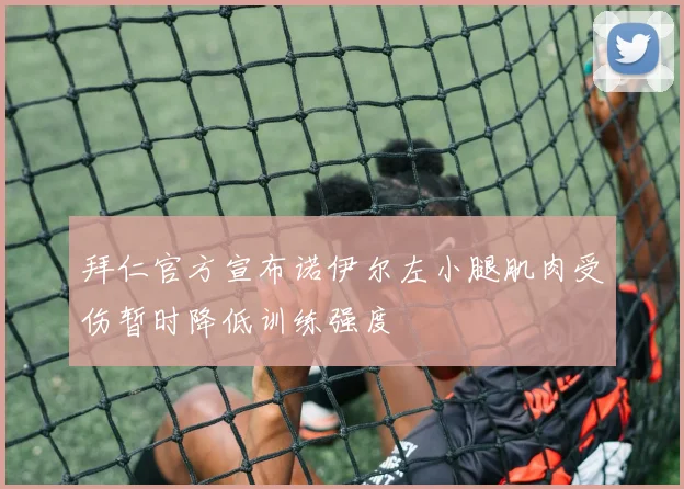 拜仁官方宣布诺伊尔左小腿肌肉受伤暂时降低训练强度