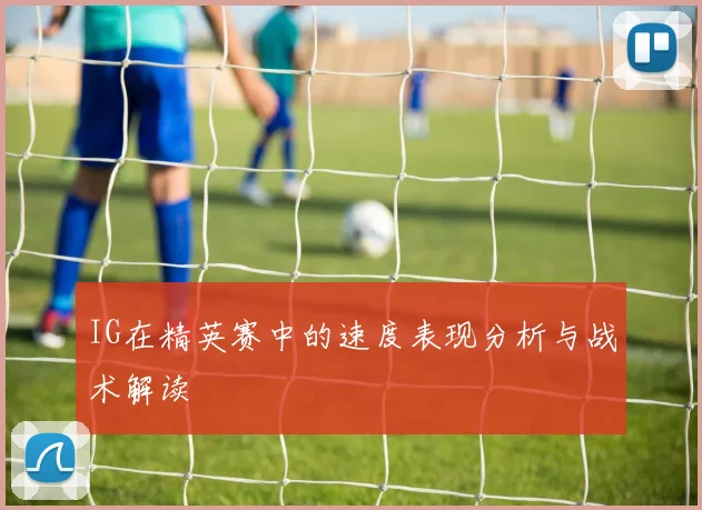 IG在精英赛中的速度表现分析与战术解读