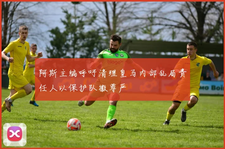 阿斯主编呼吁清理皇马内部乱局责任人以保护队徽尊严