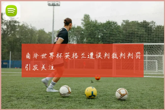 南非世界杯英格兰遭误判裁判判罚引发关注