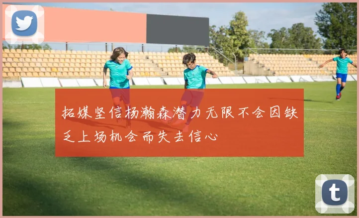 拓媒坚信杨瀚森潜力无限不会因缺乏上场机会而失去信心