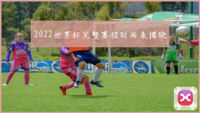 2022世界杯完整赛程时间表揭晓