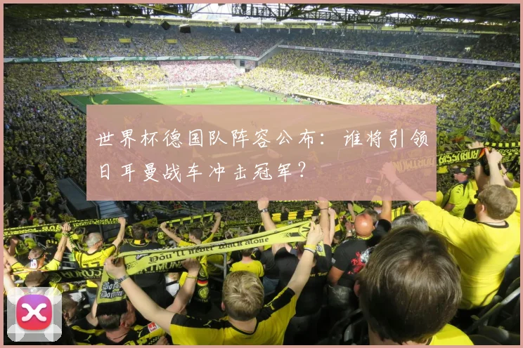 世界杯德国队阵容公布：谁将引领日耳曼战车冲击冠军？