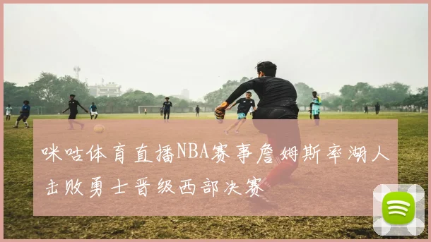 咪咕体育直播NBA赛事詹姆斯率湖人击败勇士晋级西部决赛