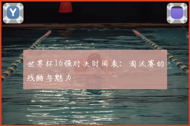 世界杯16强对决时间表：淘汰赛的残酷与魅力