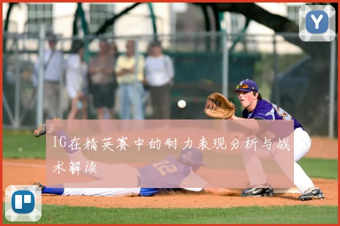 IG在精英赛中的耐力表现分析与战术解读
