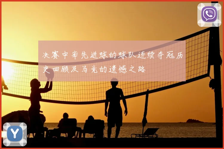 决赛中率先进球的球队连续夺冠历史回顾及马竞的遗憾之路