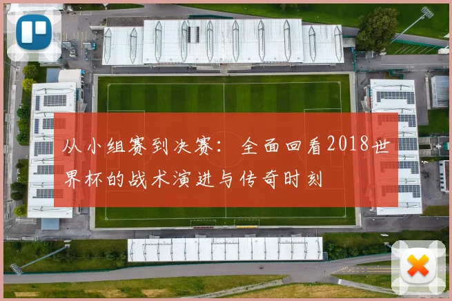 从小组赛到决赛：全面回看2018世界杯的战术演进与传奇时刻