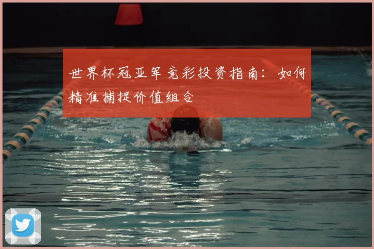 世界杯冠亚军竞彩投资指南：如何精准捕捉价值组合