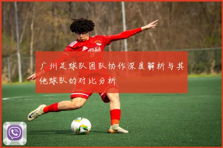 广州足球队团队协作深度解析与其他球队的对比分析