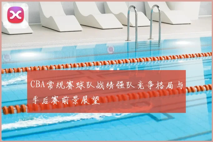 CBA常规赛球队战绩强队竞争格局与季后赛前景展望