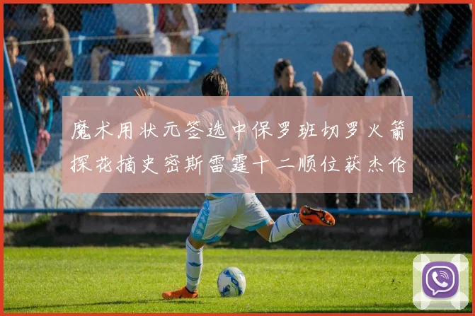 魔术用状元签选中保罗班切罗火箭探花摘史密斯雷霆十二顺位获杰伦威廉姆斯